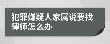 犯罪嫌疑人家属说要找律师怎么办