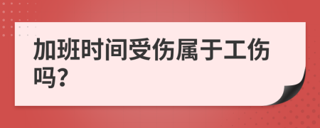 加班时间受伤属于工伤吗？