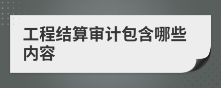 工程结算审计包含哪些内容