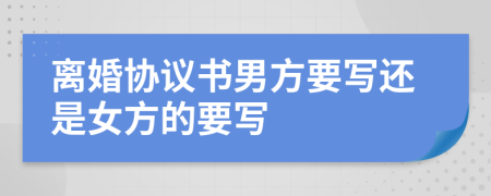 离婚协议书男方要写还是女方的要写
