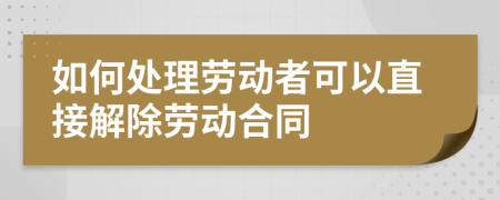 如何处理劳动者可以直接解除劳动合同