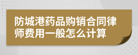 防城港药品购销合同律师费用一般怎么计算