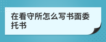 在看守所怎么写书面委托书