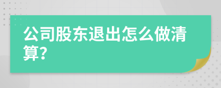 公司股东退出怎么做清算？