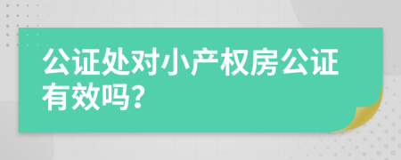 公证处对小产权房公证有效吗？