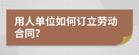 用人单位如何订立劳动合同？