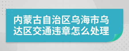 内蒙古自治区乌海市乌达区交通违章怎么处理