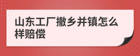 山东工厂撤乡并镇怎么样赔偿