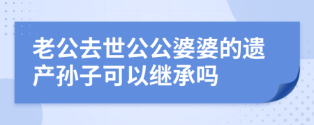 老公去世公公婆婆的遗产孙子可以继承吗