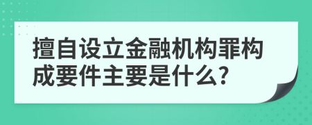 擅自设立金融机构罪构成要件主要是什么?