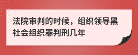 法院审判的时候，组织领导黑社会组织罪判刑几年