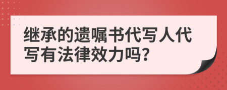 继承的遗嘱书代写人代写有法律效力吗？