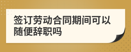 签订劳动合同期间可以随便辞职吗