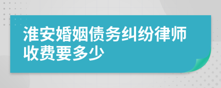 淮安婚姻债务纠纷律师收费要多少