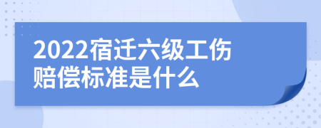 2022宿迁六级工伤赔偿标准是什么