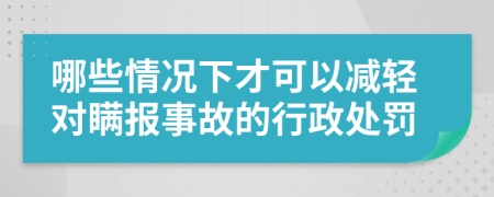 哪些情况下才可以减轻对瞒报事故的行政处罚