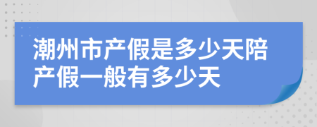 潮州市产假是多少天陪产假一般有多少天