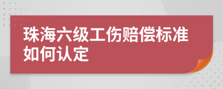 珠海六级工伤赔偿标准如何认定