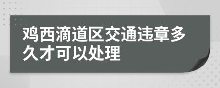 鸡西滴道区交通违章多久才可以处理