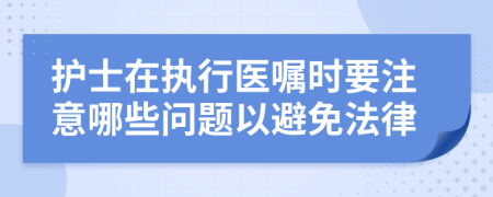 护士在执行医嘱时要注意哪些问题以避免法律