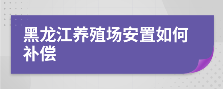 黑龙江养殖场安置如何补偿