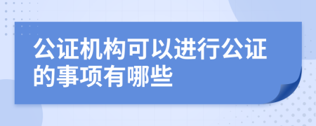 公证机构可以进行公证的事项有哪些