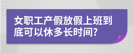 女职工产假放假上班到底可以休多长时间?