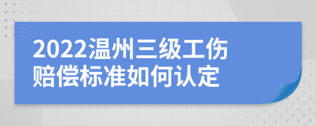 2022温州三级工伤赔偿标准如何认定