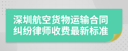 深圳航空货物运输合同纠纷律师收费最新标准