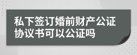 私下签订婚前财产公证协议书可以公证吗