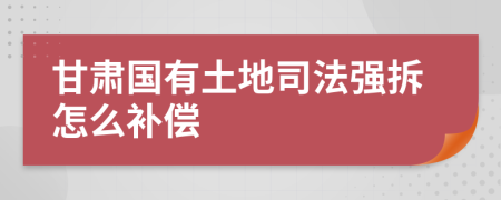 甘肃国有土地司法强拆怎么补偿