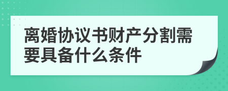 离婚协议书财产分割需要具备什么条件