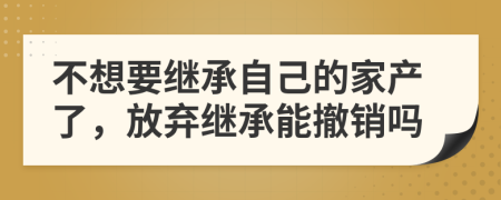 不想要继承自己的家产了，放弃继承能撤销吗