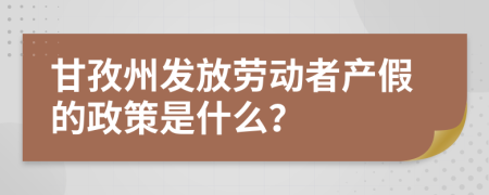 甘孜州发放劳动者产假的政策是什么？