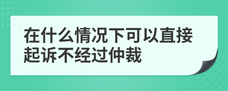 在什么情况下可以直接起诉不经过仲裁