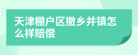 天津棚户区撤乡并镇怎么样赔偿