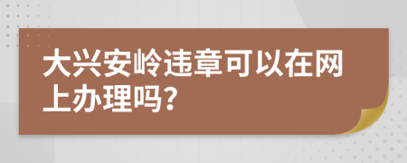 大兴安岭违章可以在网上办理吗？