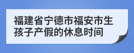 福建省宁德市福安市生孩子产假的休息时间