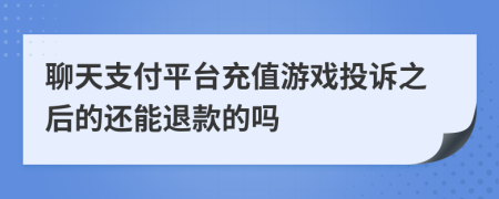 聊天支付平台充值游戏投诉之后的还能退款的吗