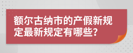 额尔古纳市的产假新规定最新规定有哪些？