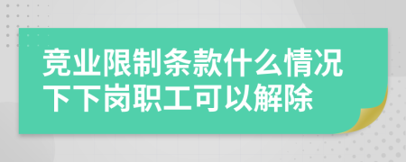 竞业限制条款什么情况下下岗职工可以解除