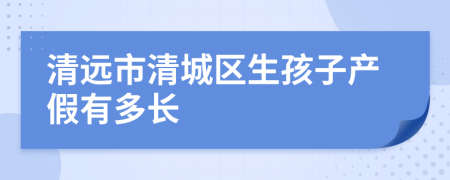 清远市清城区生孩子产假有多长