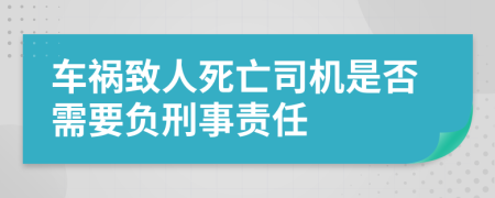 车祸致人死亡司机是否需要负刑事责任