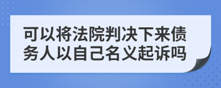 可以将法院判决下来债务人以自己名义起诉吗