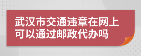 武汉市交通违章在网上可以通过邮政代办吗