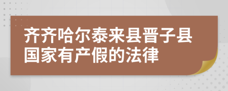 齐齐哈尔泰来县晋子县国家有产假的法律
