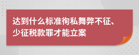 达到什么标准徇私舞弊不征、少征税款罪才能立案