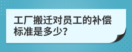 工厂搬迁对员工的补偿标准是多少？