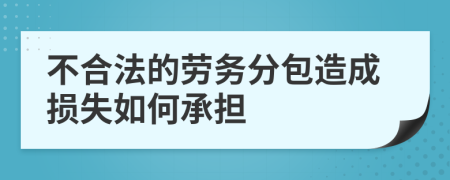 不合法的劳务分包造成损失如何承担