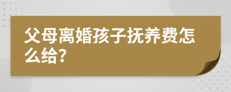 父母离婚孩子抚养费怎么给？